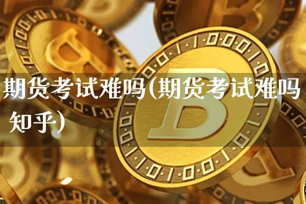 期货考试难吗(期货考试难吗 知乎)_https://www.qgjzrcxxzxpt.com_郑商所_第1张