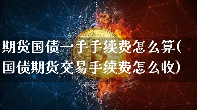 期货国债一手手续费怎么算(国债期货交易手续费怎么收)_https://www.qgjzrcxxzxpt.com_广期所_第1张