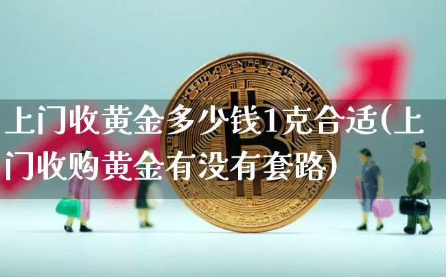 上门收黄金多少钱1克合适(上门收购黄金有没有套路)_https://www.qgjzrcxxzxpt.com_上期能源_第1张