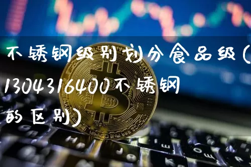 不锈钢级别划分食品级(201304316400不锈钢的区别)_https://www.qgjzrcxxzxpt.com_上期所_第1张