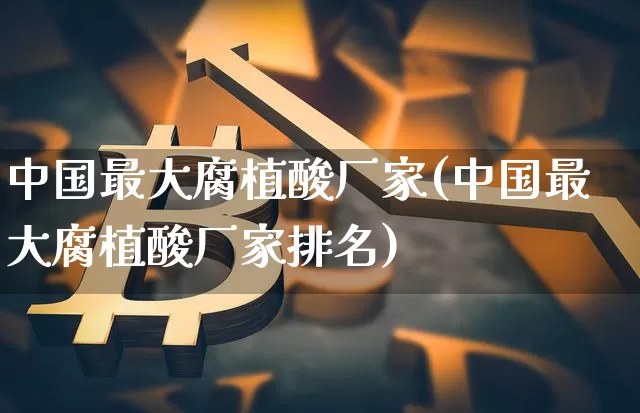 中国最大腐植酸厂家(中国最大腐植酸厂家排名)_https://www.qgjzrcxxzxpt.com_上期能源_第1张