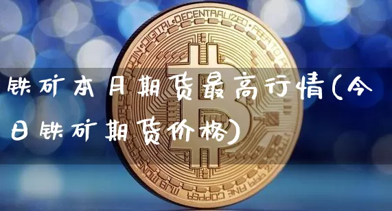 铁矿本月期货最高行情(今日铁矿期货价格)_https://www.qgjzrcxxzxpt.com_上期所_第1张