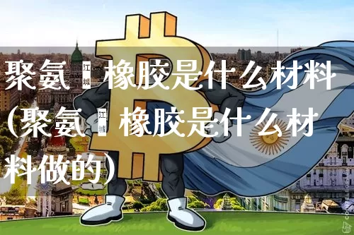 聚氨酯橡胶是什么材料(聚氨酯橡胶是什么材料做的)_https://www.qgjzrcxxzxpt.com_大商所_第1张