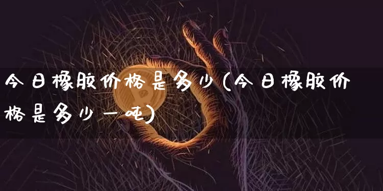 今日橡胶价格是多少(今日橡胶价格是多少一吨)_https://www.qgjzrcxxzxpt.com_上期能源_第1张