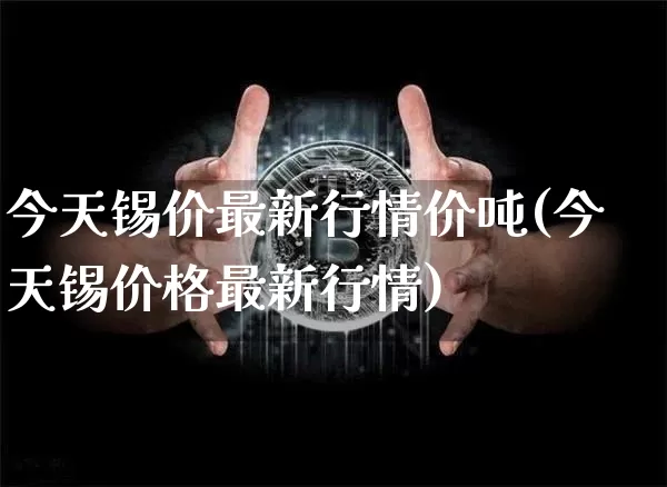 今天锡价最新行情价吨(今天锡价格最新行情)_https://www.qgjzrcxxzxpt.com_中金所_第1张