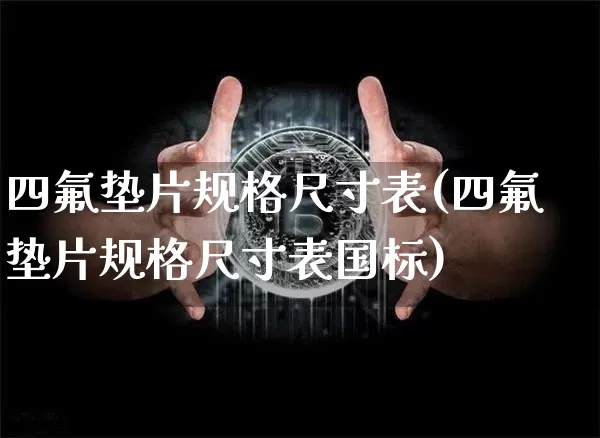 四氟垫片规格尺寸表(四氟垫片规格尺寸表国标)_https://www.qgjzrcxxzxpt.com_上期能源_第1张