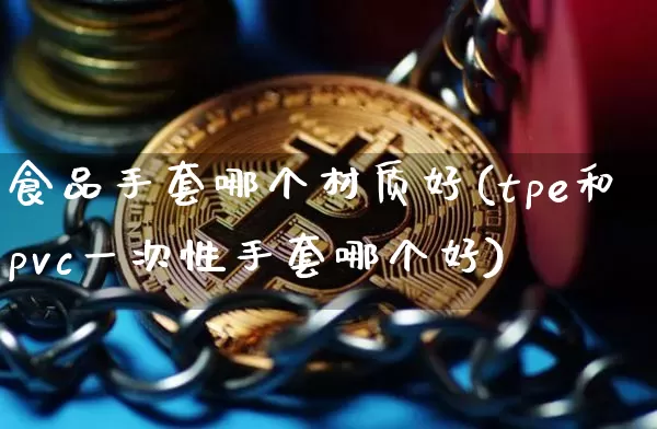 食品手套哪个材质好(tpe和pvc一次性手套哪个好)_https://www.qgjzrcxxzxpt.com_广期所_第1张