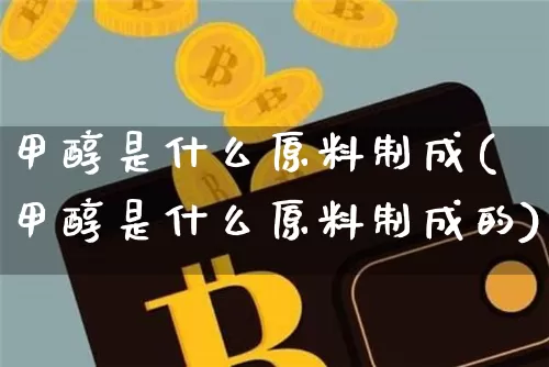 甲醇是什么原料制成(甲醇是什么原料制成的)_https://www.qgjzrcxxzxpt.com_广期所_第1张