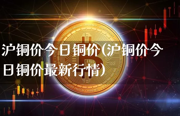 沪铜价今日铜价(沪铜价今日铜价最新行情)_https://www.qgjzrcxxzxpt.com_大商所_第1张