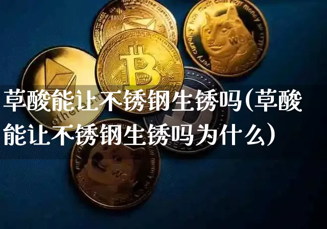 草酸能让不锈钢生锈吗(草酸能让不锈钢生锈吗为什么)_https://www.qgjzrcxxzxpt.com_上期所_第1张
