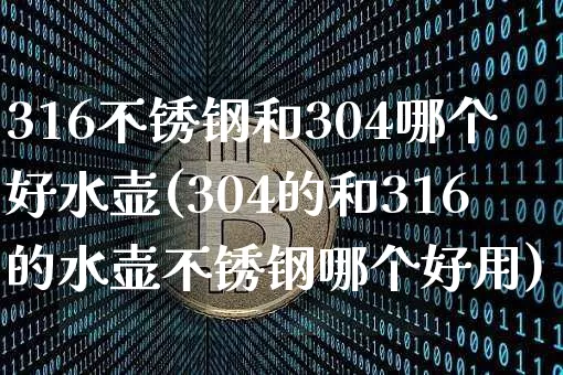 316不锈钢和304哪个好水壶(304的和316的水壶不锈钢哪个好用)_https://www.qgjzrcxxzxpt.com_郑商所_第1张