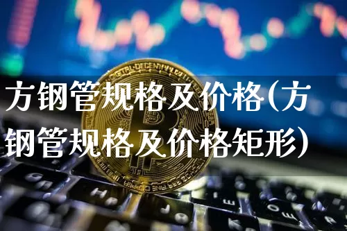 方钢管规格及价格(方钢管规格及价格矩形)_https://www.qgjzrcxxzxpt.com_上期能源_第1张
