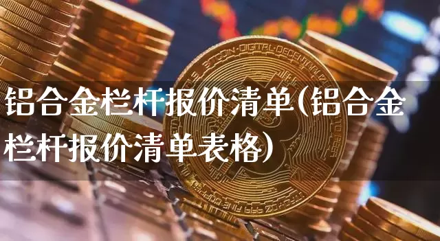 铝合金栏杆报价清单(铝合金栏杆报价清单表格)_https://www.qgjzrcxxzxpt.com_广期所_第1张