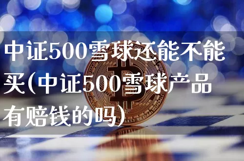 中证500雪球还能不能买(中证500雪球产品有赔钱的吗)_https://www.qgjzrcxxzxpt.com_中金所_第1张