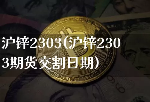 沪锌2303(沪锌2303期货交割日期)_https://www.qgjzrcxxzxpt.com_中金所_第1张