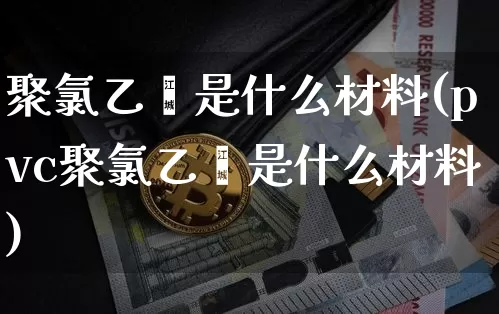 聚氯乙烯是什么材料(pvc聚氯乙烯是什么材料)_https://www.qgjzrcxxzxpt.com_大商所_第1张