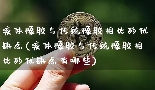 液体橡胶与传统橡胶相比的优缺点(液体橡胶与传统橡胶相比的优缺点有哪些)_https://www.qgjzrcxxzxpt.com_中金所_第1张