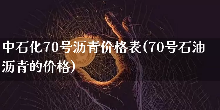 中石化70号沥青价格表(70号石油沥青的价格)_https://www.qgjzrcxxzxpt.com_郑商所_第1张
