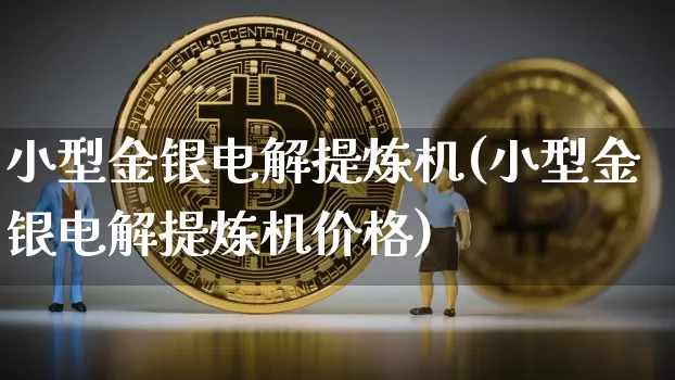 小型金银电解提炼机(小型金银电解提炼机价格)_https://www.qgjzrcxxzxpt.com_郑商所_第1张