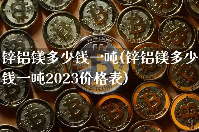 锌铝镁多少钱一吨(锌铝镁多少钱一吨2023价格表)_https://www.qgjzrcxxzxpt.com_上期能源_第1张