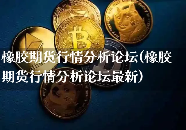 橡胶期货行情分析论坛(橡胶期货行情分析论坛最新)_https://www.qgjzrcxxzxpt.com_广期所_第1张