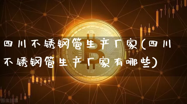 四川不锈钢管生产厂家(四川不锈钢管生产厂家有哪些)_https://www.qgjzrcxxzxpt.com_中金所_第1张