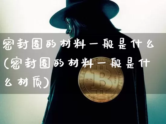 密封圈的材料一般是什么(密封圈的材料一般是什么材质)_https://www.qgjzrcxxzxpt.com_郑商所_第1张