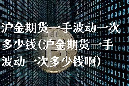 沪金期货一手波动一次多少钱(沪金期货一手波动一次多少钱啊)_https://www.qgjzrcxxzxpt.com_郑商所_第1张