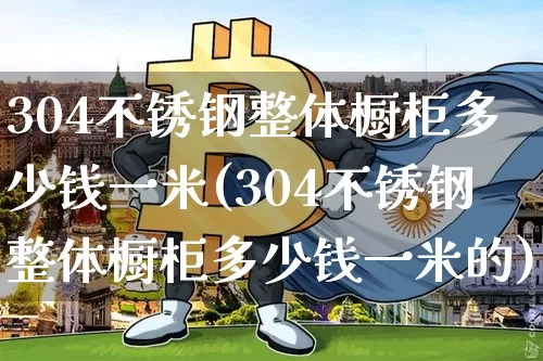 304不锈钢整体橱柜多少钱一米(304不锈钢整体橱柜多少钱一米的)_https://www.qgjzrcxxzxpt.com_郑商所_第1张