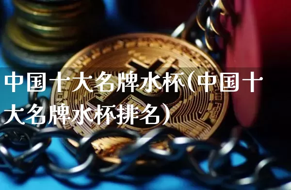 中国十大名牌水杯(中国十大名牌水杯排名)_https://www.qgjzrcxxzxpt.com_郑商所_第1张