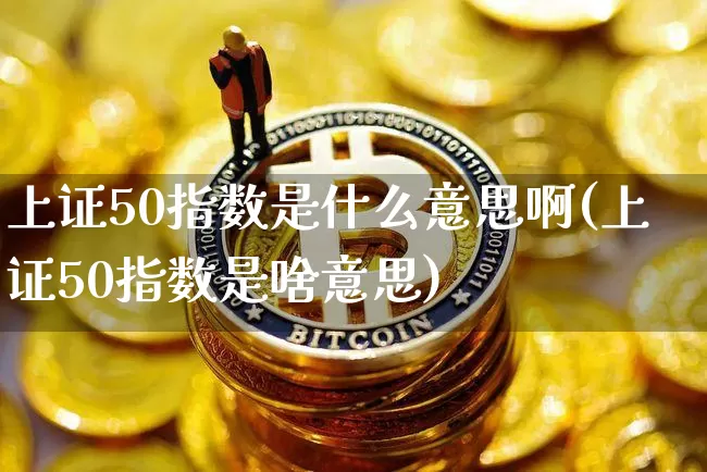 上证50指数是什么意思啊(上证50指数是啥意思)_https://www.qgjzrcxxzxpt.com_广期所_第1张