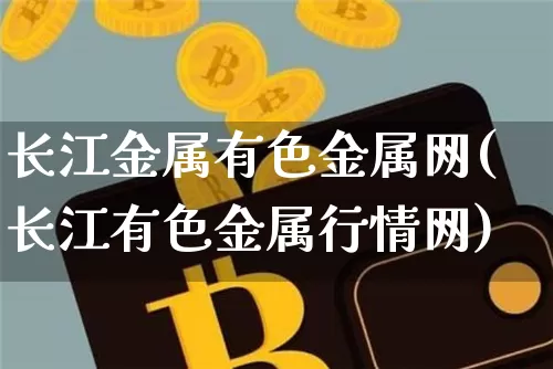 长江金属有色金属网(长江有色金属行情网)_https://www.qgjzrcxxzxpt.com_大商所_第1张