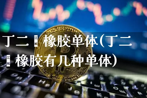 丁二烯橡胶单体(丁二烯橡胶有几种单体)_https://www.qgjzrcxxzxpt.com_中金所_第1张
