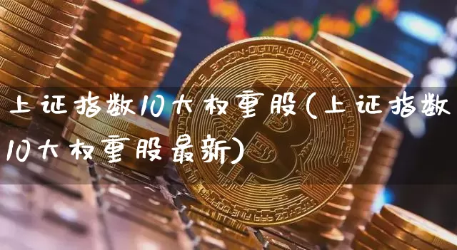 上证指数10大权重股(上证指数10大权重股最新)_https://www.qgjzrcxxzxpt.com_大商所_第1张