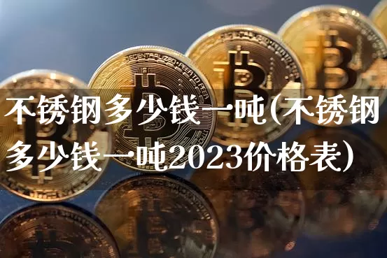 不锈钢多少钱一吨(不锈钢多少钱一吨2023价格表)_https://www.qgjzrcxxzxpt.com_广期所_第1张