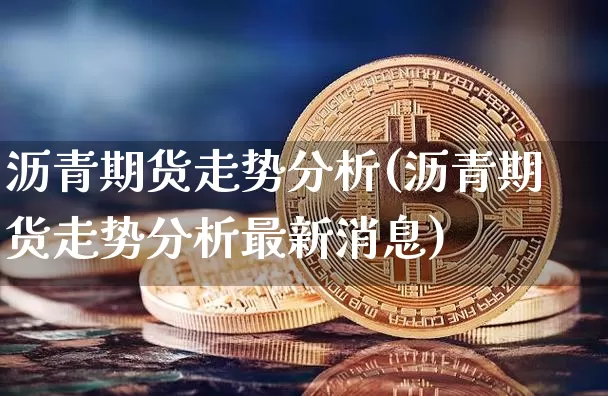 沥青期货走势分析(沥青期货走势分析最新消息)_https://www.qgjzrcxxzxpt.com_上期所_第1张