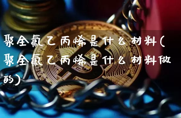 聚全氟乙丙烯是什么材料(聚全氟乙丙烯是什么材料做的)_https://www.qgjzrcxxzxpt.com_中金所_第1张