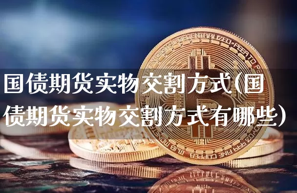 国债期货实物交割方式(国债期货实物交割方式有哪些)_https://www.qgjzrcxxzxpt.com_广期所_第1张