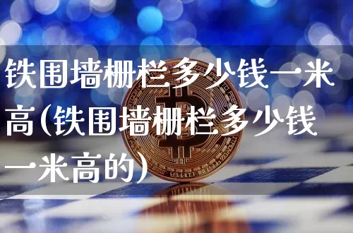 铁围墙栅栏多少钱一米高(铁围墙栅栏多少钱一米高的)_https://www.qgjzrcxxzxpt.com_中金所_第1张