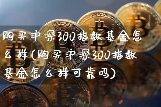 购买沪深300指数基金怎么样(购买沪深300指数基金怎么样可靠吗)_https://www.qgjzrcxxzxpt.com_郑商所_第1张