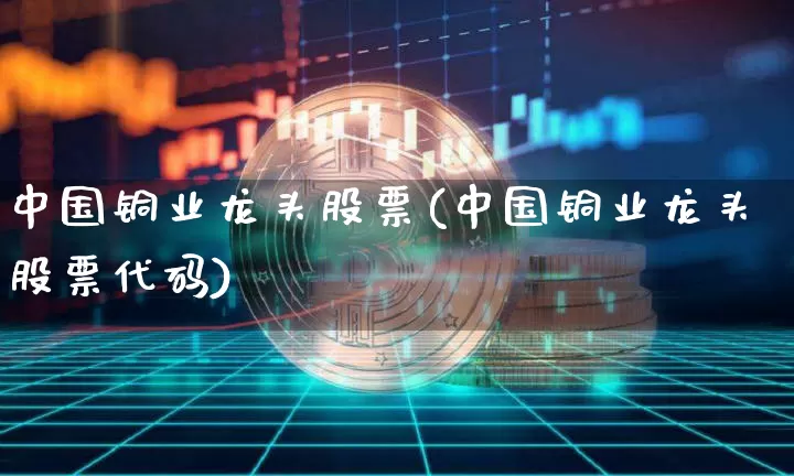 中国铜业龙头股票(中国铜业龙头股票代码)_https://www.qgjzrcxxzxpt.com_广期所_第1张