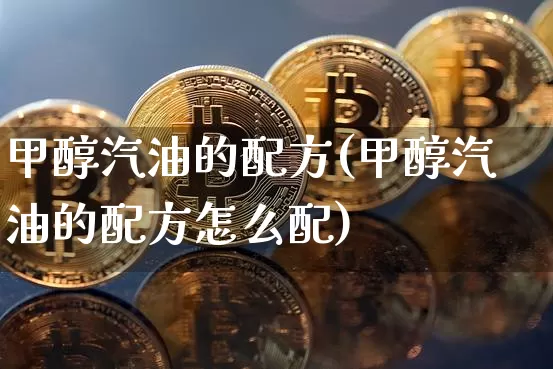 甲醇汽油的配方(甲醇汽油的配方怎么配)_https://www.qgjzrcxxzxpt.com_上期所_第1张