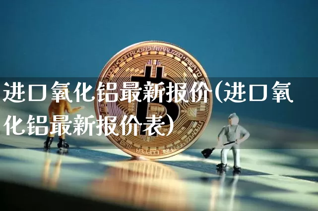进口氧化铝最新报价(进口氧化铝最新报价表)_https://www.qgjzrcxxzxpt.com_广期所_第1张
