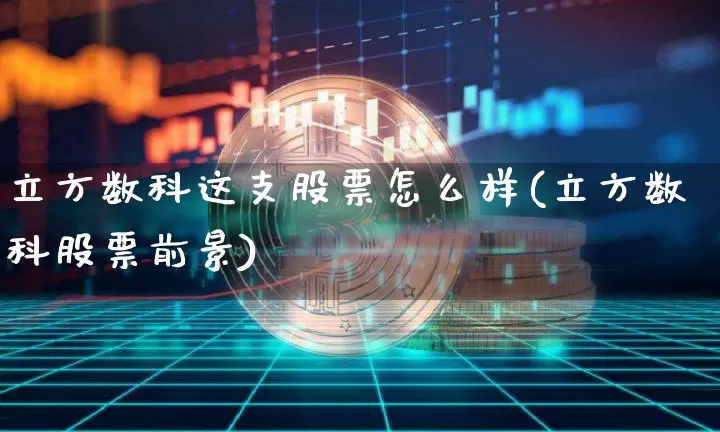 立方数科这支股票怎么样(立方数科股票前景)_https://www.qgjzrcxxzxpt.com_大商所_第1张