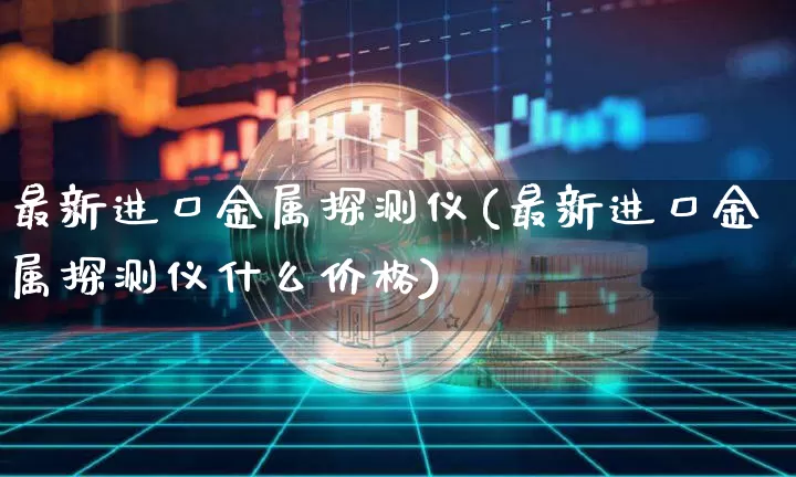 最新进口金属探测仪(最新进口金属探测仪什么价格)_https://www.qgjzrcxxzxpt.com_中金所_第1张
