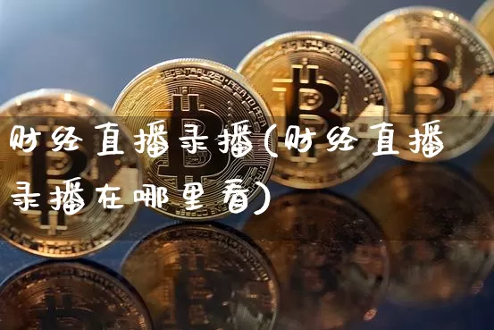 财经直播录播(财经直播录播在哪里看)_https://www.qgjzrcxxzxpt.com_上期所_第1张