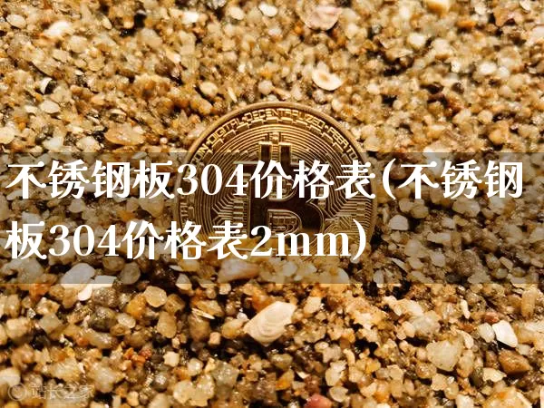 不锈钢板304价格表(不锈钢板304价格表2mm)_https://www.qgjzrcxxzxpt.com_上期所_第1张