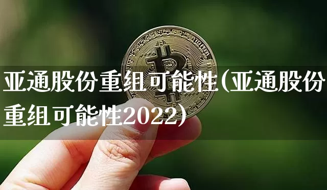 亚通股份重组可能性(亚通股份重组可能性2022)_https://www.qgjzrcxxzxpt.com_广期所_第1张