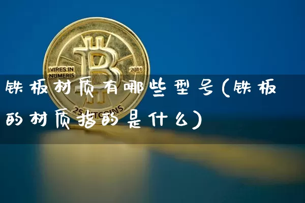 铁板材质有哪些型号(铁板的材质指的是什么)_https://www.qgjzrcxxzxpt.com_大商所_第1张