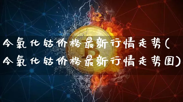 今氧化钴价格最新行情走势(今氧化钴价格最新行情走势图)_https://www.qgjzrcxxzxpt.com_上期能源_第1张